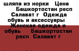 шляпа из норки › Цена ­ 350 - Башкортостан респ., Салават г. Одежда, обувь и аксессуары » Женская одежда и обувь   . Башкортостан респ.,Салават г.